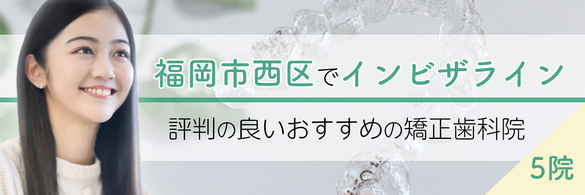 福岡市西区でインビザライン｜評判の良いおすすめの矯正歯科院5院